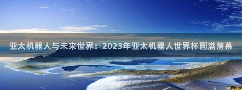 世界杯直播观看：亚太机器人与未来世界：2023年亚太机器人世界杯圆满落幕