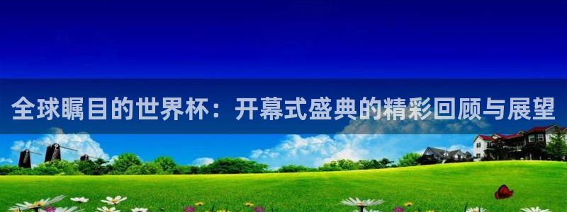 2026世界杯32强对阵图表：全球瞩目的世界杯：开幕式盛典的精彩回顾与展望